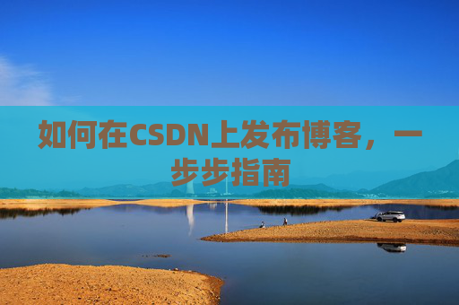 如何在CSDN上发布博客，一步步指南